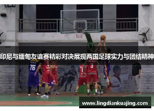 印尼与缅甸友谊赛精彩对决展现两国足球实力与团结精神