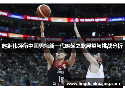 赵继伟领衔中国男篮新一代崛起之路展望与挑战分析