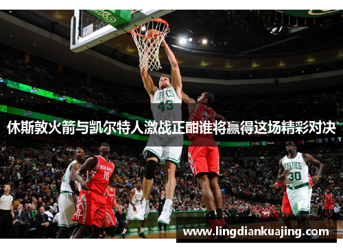 休斯敦火箭与凯尔特人激战正酣谁将赢得这场精彩对决