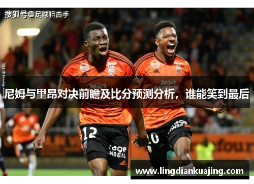 尼姆与里昂对决前瞻及比分预测分析，谁能笑到最后